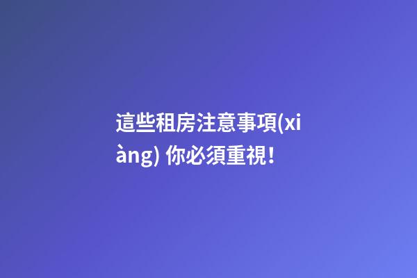 這些租房注意事項(xiàng) 你必須重視！